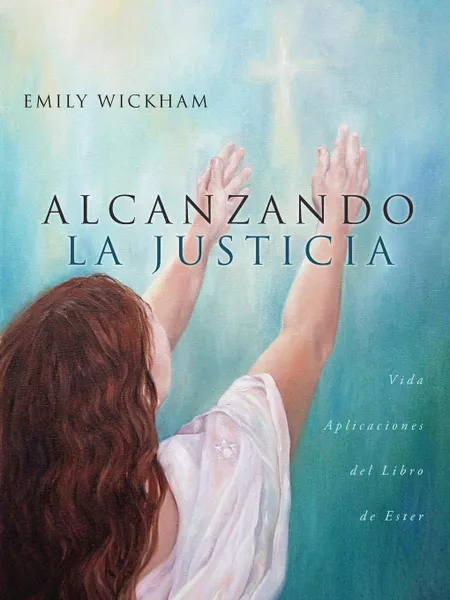 Обложка книги Alcanzando la Justicia. Vida Aplicaciones del Libro de Ester, Emily Wickham