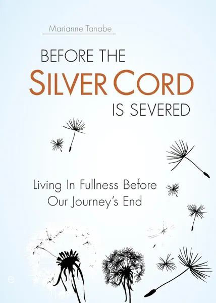 Обложка книги Before the Silver Cord is Severed. Living In Fullness Before Our Journey.s End, Marianne Tanabe