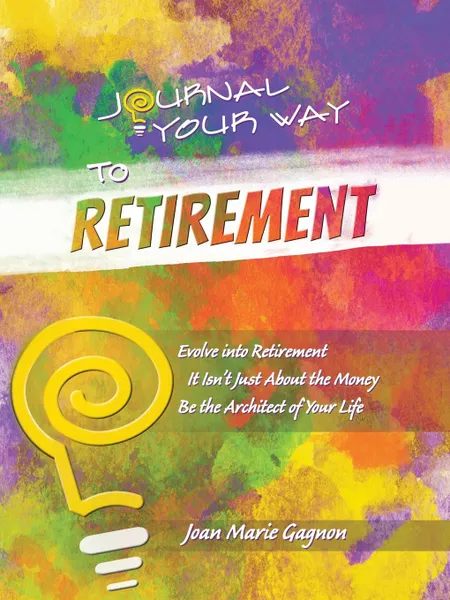 Обложка книги Journal Your Way to Retirement. Evolve into Retirement It Isn.t About the Money Be the Architect of Your Life, Joan Marie Gagnon