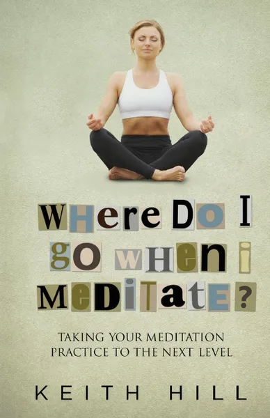 Обложка книги Where Do I Go When I Meditate.. Taking your meditation  practice to the next level, Keith Hill