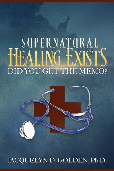 Обложка книги Supernatural Healing Exists. Did You Get the Memo., Ph.D. Jacquelyn D. Golden