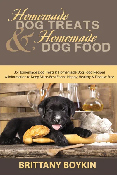 Обложка книги Homemade Dog Treats and Homemade Dog Food. 35 Homemade Dog Treats and Homemade Dog Food Recipes and Information to Keep Man.s Best Friend Happy, Healthy, and Disease Free, Brittany Boykin