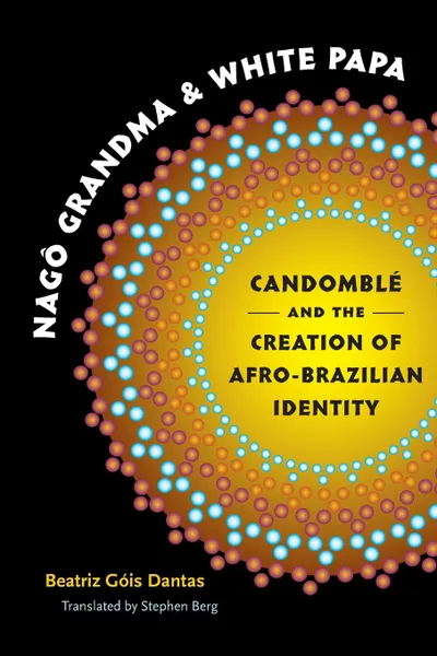 Обложка книги Nago Grandma and White Papa. Candomble and the Creation of Afro-Brazilian Identity, Beatriz Góis Dantas