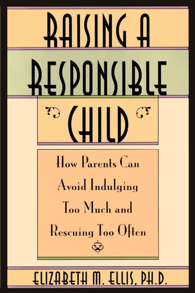 Обложка книги Raising a Responsible Child. How Parents Can Avoid Indulging Too Much and Rescuing Too Often, Elizabeth Ellis, Albert Ellis