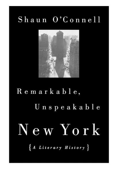 Обложка книги Remarkable, Unspeakable New York. A Literary History, Shaun O'Connell