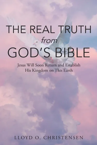 Обложка книги The REAL Truth from God.s Bible. Jesus Will Soon Return and Establish His Kingdom on This Earth, Lloyd O. Christensen