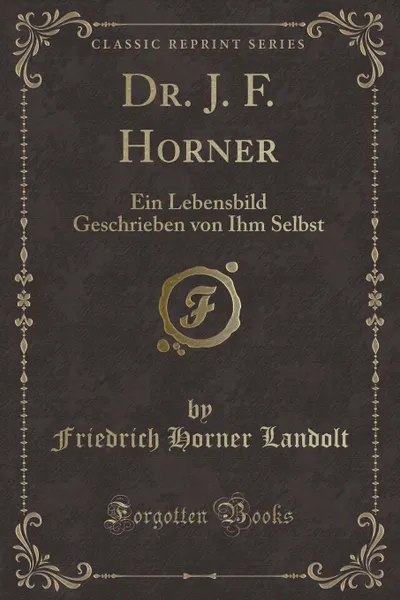 Обложка книги Dr. J. F. Horner. Ein Lebensbild Geschrieben von Ihm Selbst (Classic Reprint), Friedrich Horner Landolt