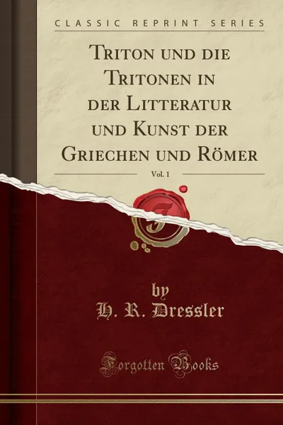 Обложка книги Triton und die Tritonen in der Litteratur und Kunst der Griechen und Romer, Vol. 1 (Classic Reprint), H. R. Dressler