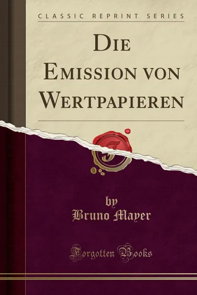 Обложка книги Die Emission von Wertpapieren (Classic Reprint), Bruno Mayer