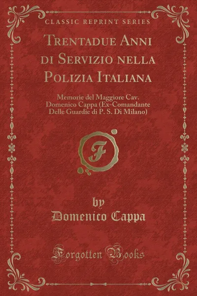 Обложка книги Trentadue Anni di Servizio nella Polizia Italiana. Memorie del Maggiore Cav. Domenico Cappa (Ex-Comandante Delle Guardie di P. S. Di Milano) (Classic Reprint), Domenico Cappa