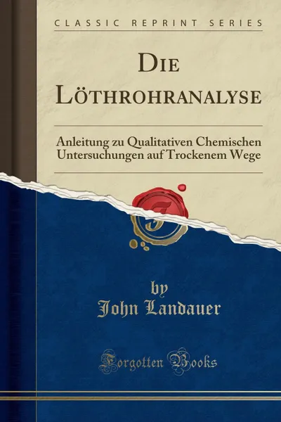 Обложка книги Die Lothrohranalyse. Anleitung zu Qualitativen Chemischen Untersuchungen auf Trockenem Wege (Classic Reprint), John Landauer