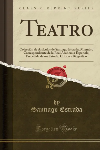 Обложка книги Teatro. Coleccion de Articulos de Santiago Estrada, Miembro Correspondiente de la Real Academia Espanola; Precedida de un Estudio Critico y Biografico (Classic Reprint), Santiago Estrada