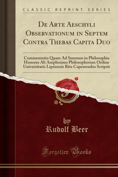 Обложка книги De Arte Aeschyli Observationum in Septem Contra Thebas Capita Duo. Commentatio Quam Ad Summos in Philosophia Honores Ab Amplissimo Philosophorum Ordine Universitatis Lipsiensis Rite Capessendos Scripsit (Classic Reprint), Rudolf Beer