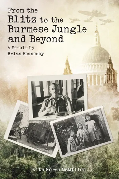 Обложка книги From the Blitz to the Burmese Jungle and Beyond. A World War II memoir by Brian Hennessy, Brian Hennessy, Karen McMillan