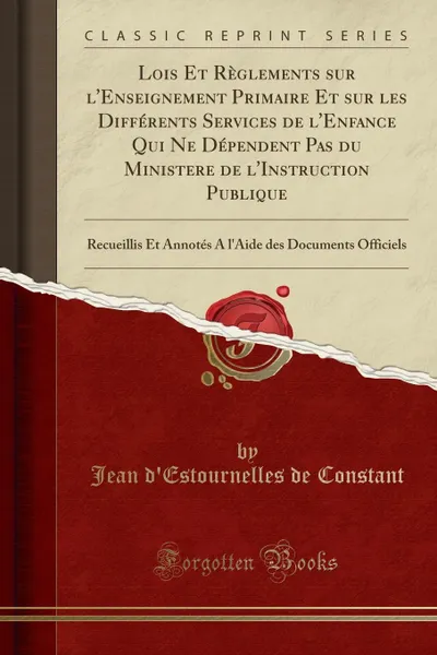 Обложка книги Lois Et Reglements sur l.Enseignement Primaire Et sur les Differents Services de l.Enfance Qui Ne Dependent Pas du Ministere de l.Instruction Publique. Recueillis Et Annotes A l.Aide des Documents Officiels (Classic Reprint), Jean d'Estournelles de Constant