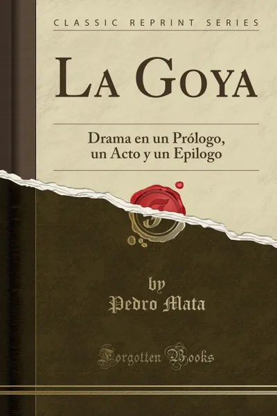 Обложка книги La Goya. Drama en un Prologo, un Acto y un Epilogo (Classic Reprint), Pedro Mata