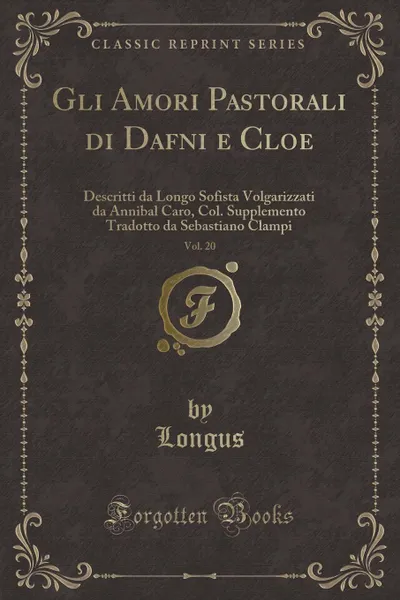 Обложка книги Gli Amori Pastorali di Dafni e Cloe, Vol. 20. Descritti da Longo Sofista Volgarizzati da Annibal Caro, Col. Supplemento Tradotto da Sebastiano Clampi (Classic Reprint), Longus Longus