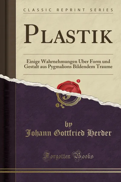 Обложка книги Plastik. Einige Wahrnehmungen Uber Form und Gestalt aus Pygmalions Bildendem Traume (Classic Reprint), Johann Gottfried Herder