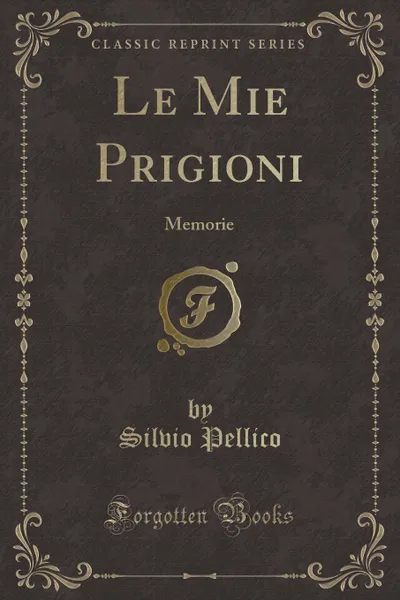 Обложка книги Le Mie Prigioni. Memorie (Classic Reprint), Silvio Pellico