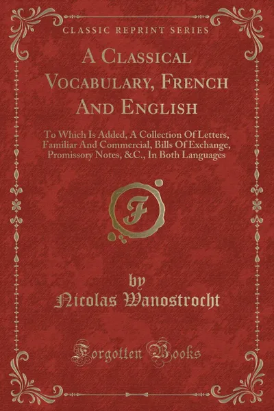 Обложка книги A Classical Vocabulary, French And English. To Which Is Added, A Collection Of Letters, Familiar And Commercial, Bills Of Exchange, Promissory Notes, .C., In Both Languages (Classic Reprint), Nicolas Wanostrocht