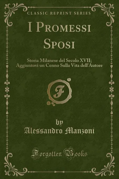 Обложка книги I Promessi Sposi. Storia Milanese del Secolo XVII; Aggiuntovi un Cenno Sulla Vita dell.Autore (Classic Reprint), Alessandro Manzoni