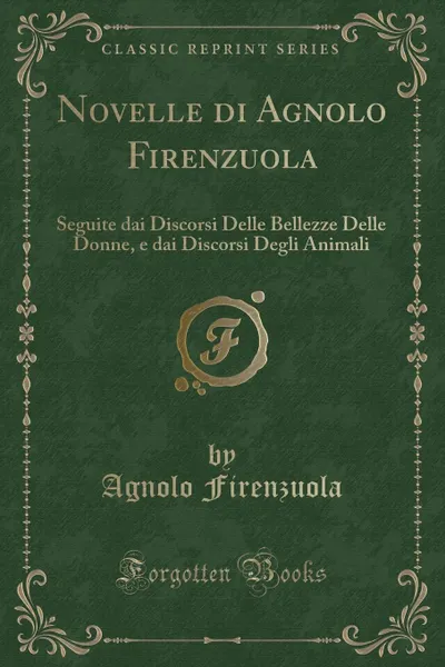 Обложка книги Novelle di Agnolo Firenzuola. Seguite dai Discorsi Delle Bellezze Delle Donne, e dai Discorsi Degli Animali (Classic Reprint), Agnolo Firenzuola