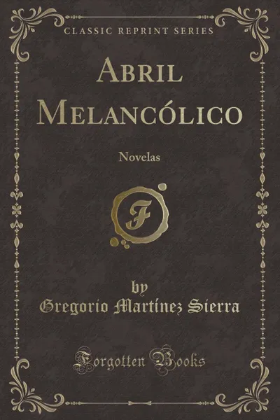 Обложка книги Abril Melancolico. Novelas (Classic Reprint), Gregorio Martínez Sierra