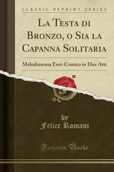 Обложка книги La Testa di Bronzo, o Sia la Capanna Solitaria. Melodramma Eroi-Comico in Due Atti (Classic Reprint), Felice Romani