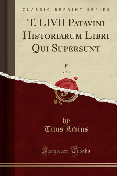 Обложка книги T. LIVII Patavini Historiarum Libri Qui Supersunt, Vol. 5 (Classic Reprint), Titus Livius