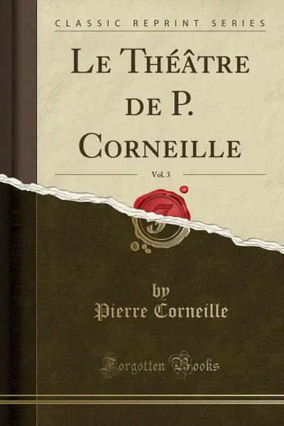 Обложка книги Le Theatre de P. Corneille, Vol. 3 (Classic Reprint), Pierre Corneille