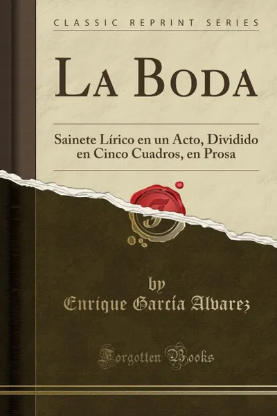 Обложка книги La Boda. Sainete Lirico en un Acto, Dividido en Cinco Cuadros, en Prosa (Classic Reprint), Enrique García Alvarez