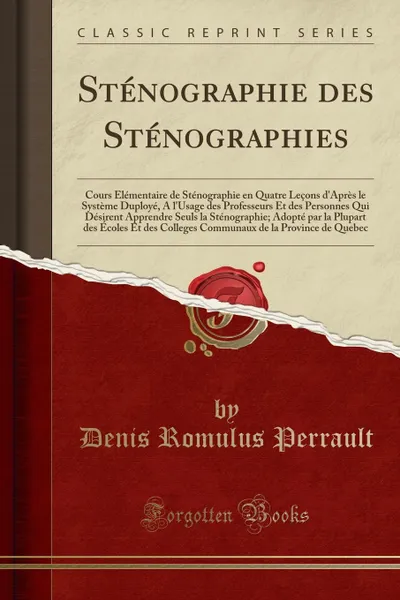 Обложка книги Stenographie des Stenographies. Cours Elementaire de Stenographie en Quatre Lecons d.Apres le Systeme Duploye, A l.Usage des Professeurs Et des Personnes Qui Desirent Apprendre Seuls la Stenographie; Adopte par la Plupart des Ecoles Et des Co, Denis Romulus Perrault