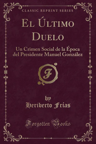Обложка книги El Ultimo Duelo. Un Crimen Social de la Epoca del Presidente Manuel Gonzalez (Classic Reprint), Heriberto Frías