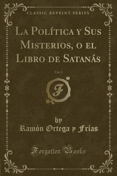 Обложка книги La Politica y Sus Misterios, o el Libro de Satanas, Vol. 2 (Classic Reprint), Ramón Ortega y Frías