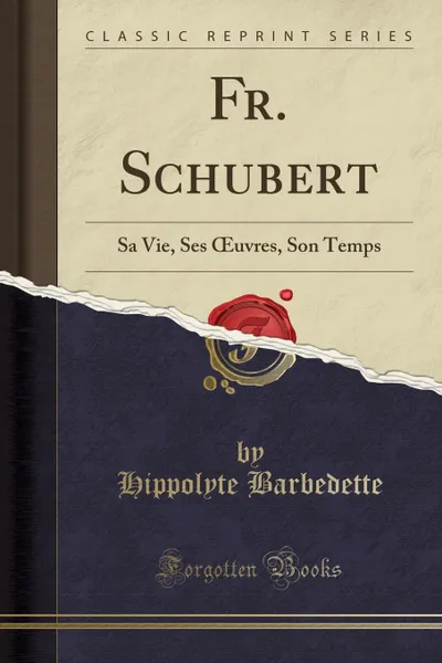 Обложка книги Fr. Schubert. Sa Vie, Ses OEuvres, Son Temps (Classic Reprint), Hippolyte Barbedette