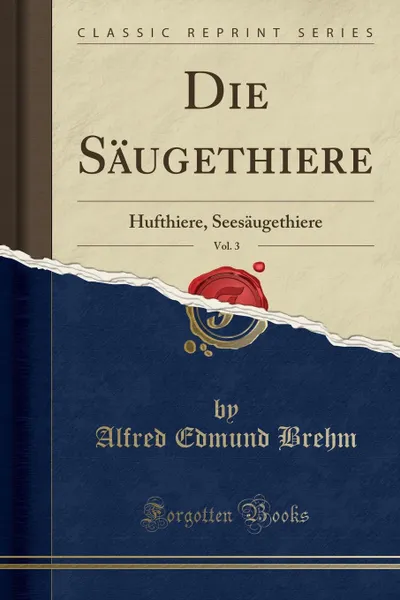 Обложка книги Die Saugethiere, Vol. 3. Hufthiere, Seesaugethiere (Classic Reprint), Alfred Edmund Brehm