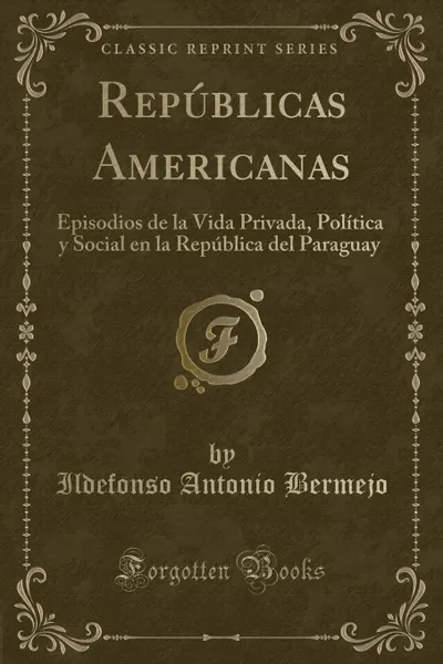 Обложка книги Republicas Americanas. Episodios de la Vida Privada, Politica y Social en la Republica del Paraguay (Classic Reprint), Ildefonso Antonio Bermejo