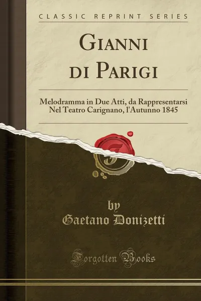 Обложка книги Gianni di Parigi. Melodramma in Due Atti, da Rappresentarsi Nel Teatro Carignano, l.Autunno 1845 (Classic Reprint), Gaetano Donizetti