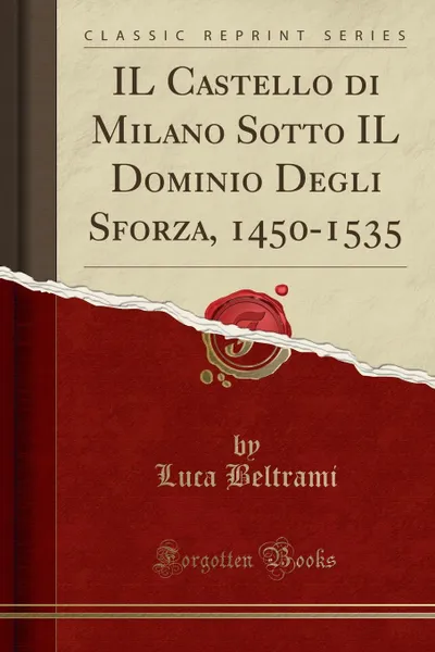 Обложка книги IL Castello di Milano Sotto IL Dominio Degli Sforza, 1450-1535 (Classic Reprint), Luca Beltrami