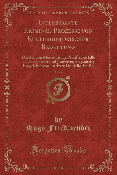 Обложка книги Interessante Kriminal-Prozesse von Kulturhistorischer Bedeutung, Vol. 9. Darstellung Merkwurdiger Strafrechtsfalle aus Gegenwart und Jungstvergangenheit; Eingeleitet von Justizrat Dr. Sello-Berlin (Classic Reprint), Hugo Friedlaender