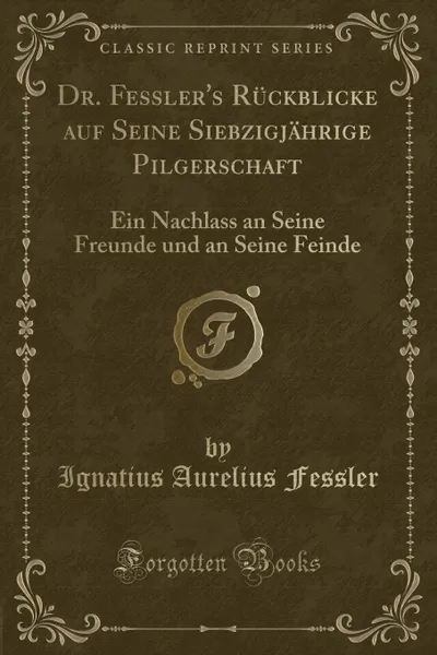 Обложка книги Dr. Fessler.s Ruckblicke auf Seine Siebzigjahrige Pilgerschaft. Ein Nachlass an Seine Freunde und an Seine Feinde (Classic Reprint), Ignatius Aurelius Fessler