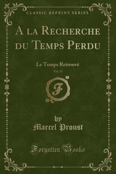 Обложка книги A la Recherche du Temps Perdu, Vol. 15. Le Temps Retrouve (Classic Reprint), Marcel Proust