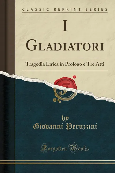 Обложка книги I Gladiatori. Tragedia Lirica in Prologo e Tre Atti (Classic Reprint), Giovanni Peruzzini