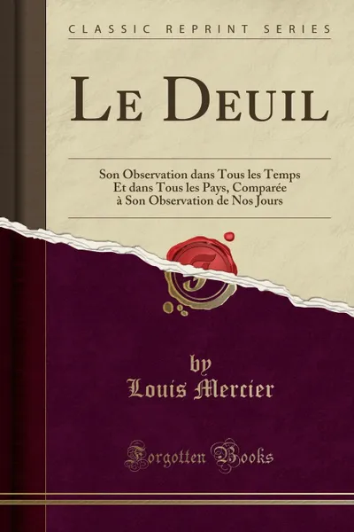 Обложка книги Le Deuil. Son Observation dans Tous les Temps Et dans Tous les Pays, Comparee a Son Observation de Nos Jours (Classic Reprint), Louis Mercier