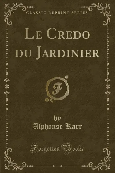 Обложка книги Le Credo du Jardinier (Classic Reprint), Alphonse Karr