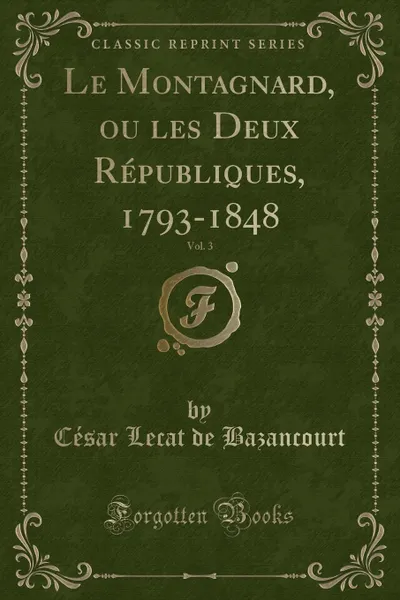 Обложка книги Le Montagnard, ou les Deux Republiques, 1793-1848, Vol. 3 (Classic Reprint), César Lecat de Bazancourt