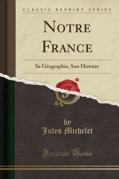 Обложка книги Notre France. Sa Geographie, Son Histoire (Classic Reprint), Jules Michelet