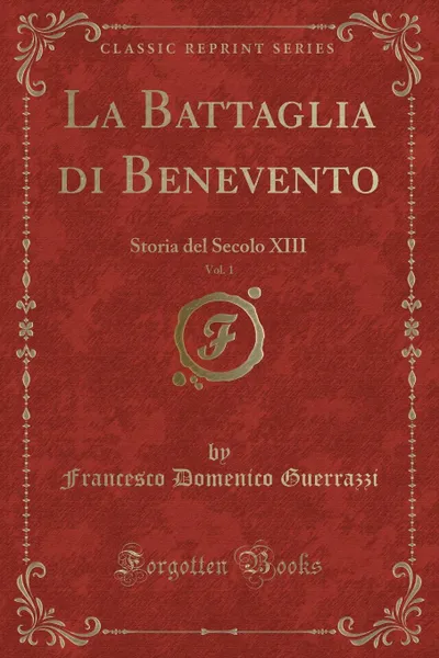 Обложка книги La Battaglia di Benevento, Vol. 1. Storia del Secolo XIII (Classic Reprint), Francesco Domenico Guerrazzi