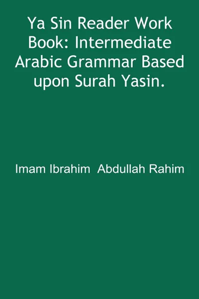 Обложка книги Ya Sin Reader Work Book. Intermediate Arabic Grammar Based upon Surah Yasin., Ibrahim  Abdullah Rahim