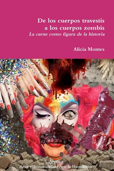 Обложка книги De los cuerpos travestis a los cuerpos zombis. La carne como figura de la historia, Alicia Montes